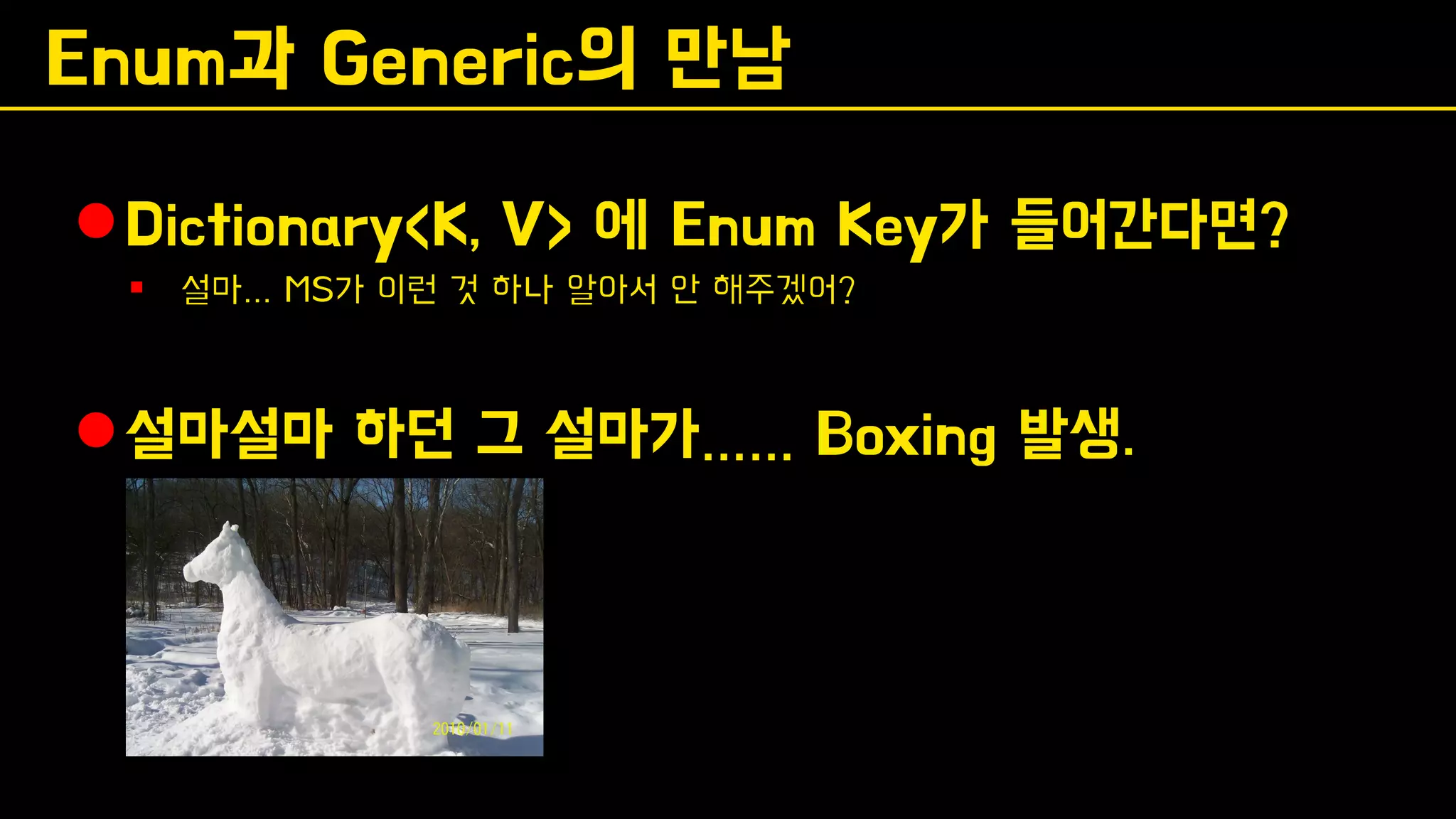 Enum과 Generic의 만남
⚫Dictionary<K, V> 에 Enum Key가 들어간다면?
▪ 설마… MS가 이런 것 하나 알아서 안 해주겠어?
⚫설마설마 하던 그 설마가…… Boxing 발생.
 