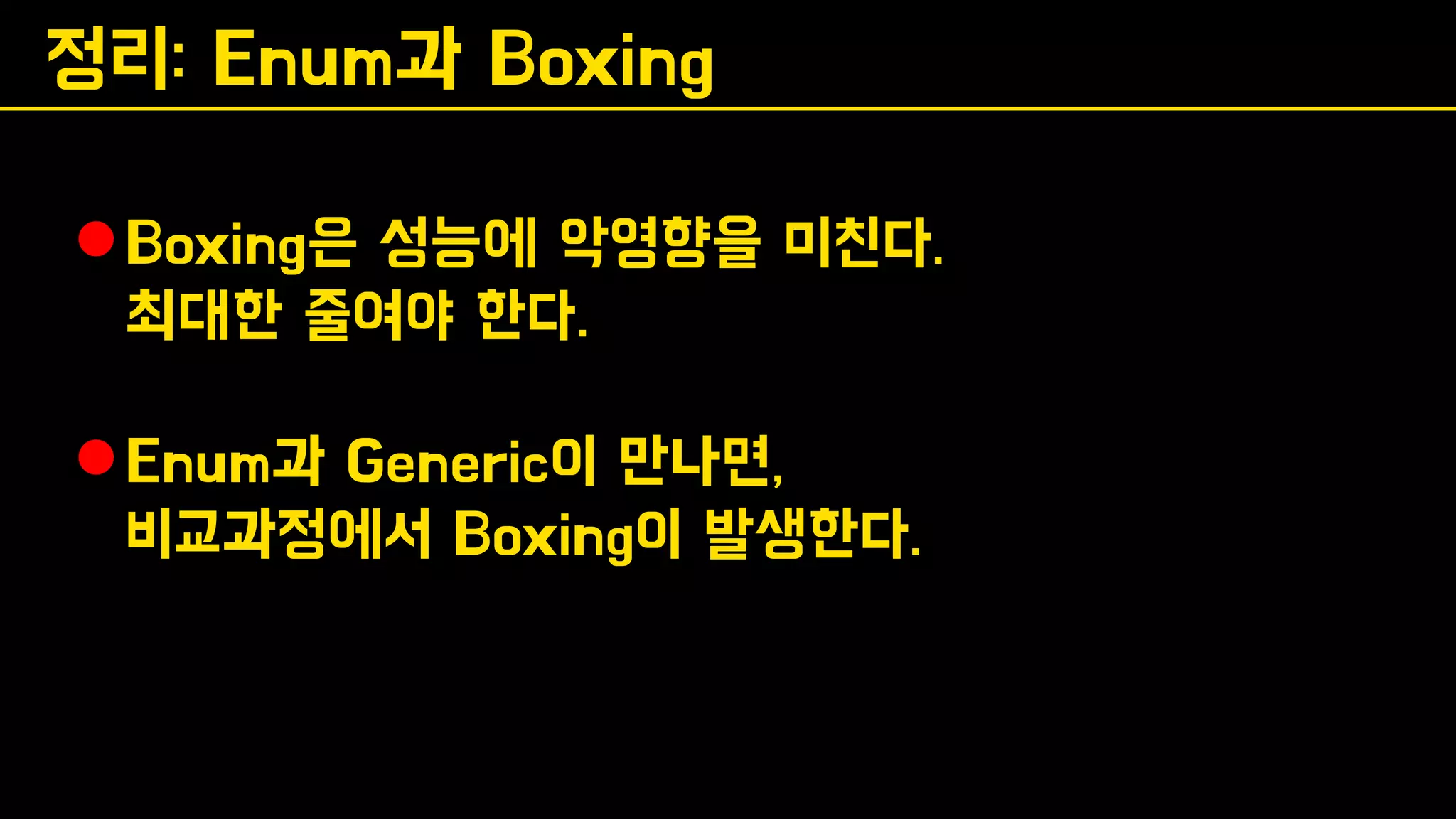 정리: Enum과 Boxing
⚫Boxing은 성능에 악영향을 미친다.
최대한 줄여야 한다.
⚫Enum과 Generic이 만나면,
비교과정에서 Boxing이 발생한다.
 