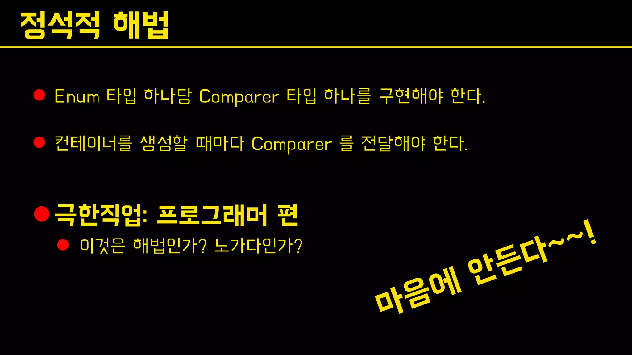정석적 해법
⚫ Enum 타입 하나당 Comparer 타입 하나를 구현해야 한다.
⚫ 컨테이너를 생성할 때마다 Comparer 를 전달해야 한다.
⚫극한직업: 프로그래머 편
⚫ 이것은 해법인가? 노가다인가?
 