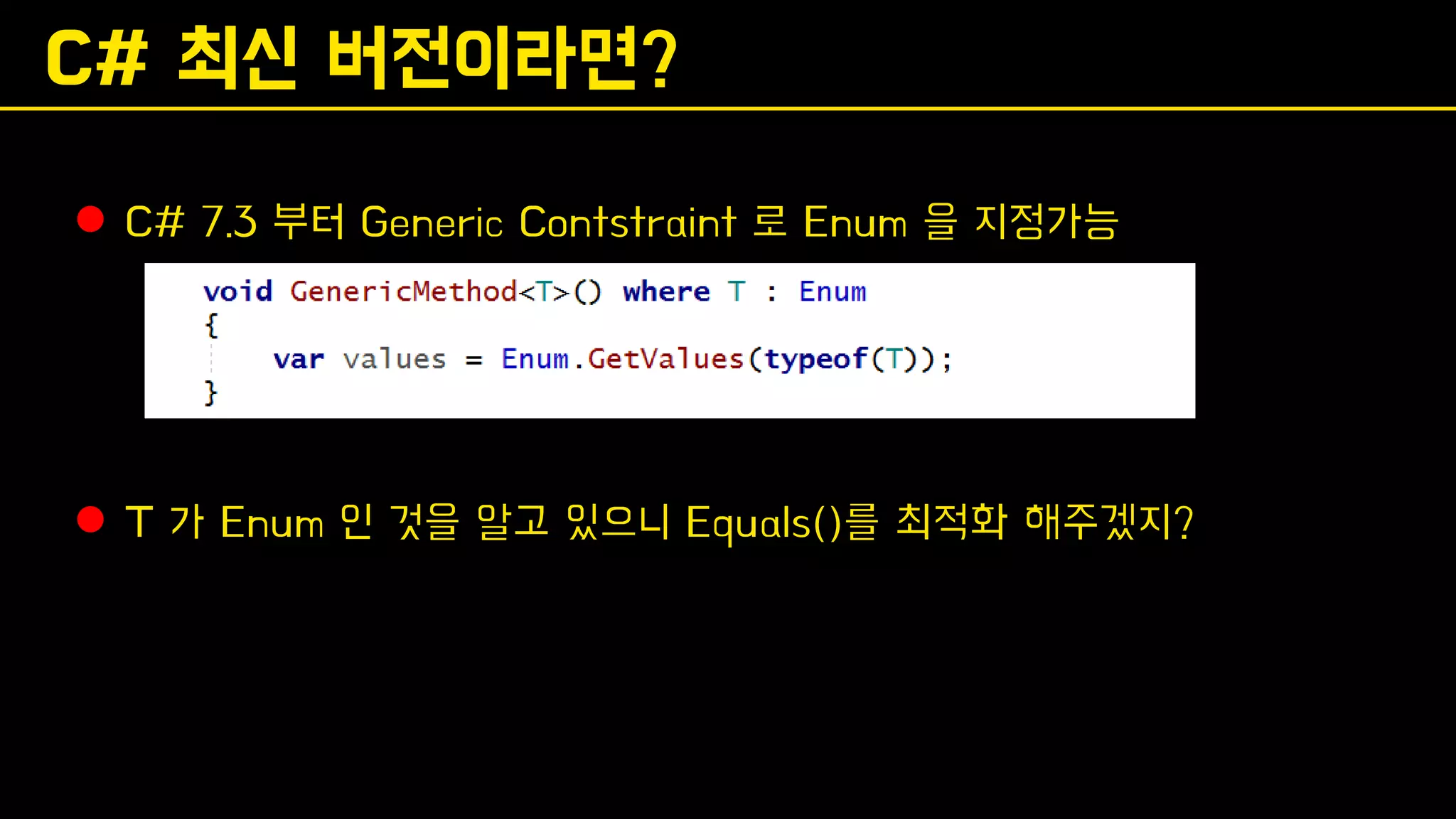 C# 최신 버전이라면?
⚫ C# 7.3 부터 Generic Contstraint 로 Enum 을 지정가능
⚫ T 가 Enum 인 것을 알고 있으니 Equals()를 최적화 해주겠지?
 