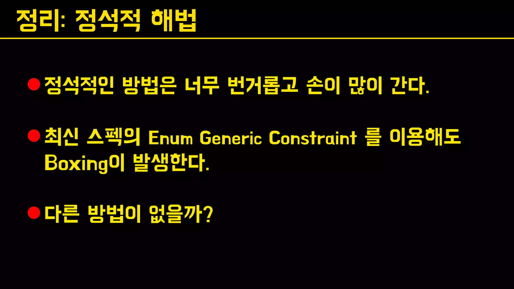 정리: 정석적 해법
⚫정석적인 방법은 너무 번거롭고 손이 많이 간다.
⚫최신 스펙의 Enum Generic Constraint 를 이용해도
Boxing이 발생한다.
⚫다른 방법이 없을까?
 
