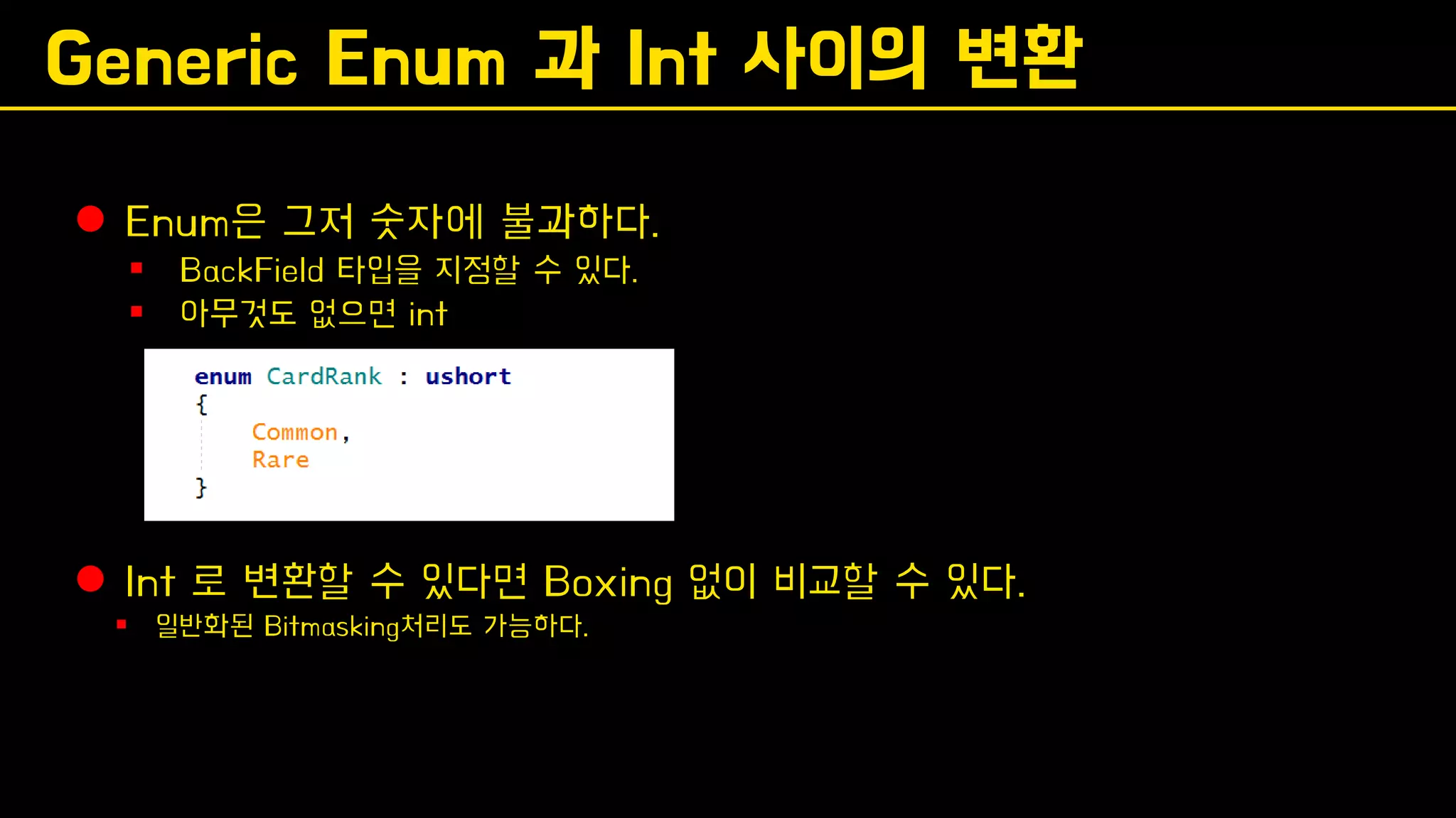 Generic Enum 과 Int 사이의 변환
⚫ Enum은 그저 숫자에 불과하다.
▪ BackField 타입을 지정할 수 있다.
▪ 아무것도 없으면 int
⚫ Int 로 변환할 수 있다면 Boxing 없이 비교할 수 있다.
▪ 일반화된 Bitmasking처리도 가능하다.
 