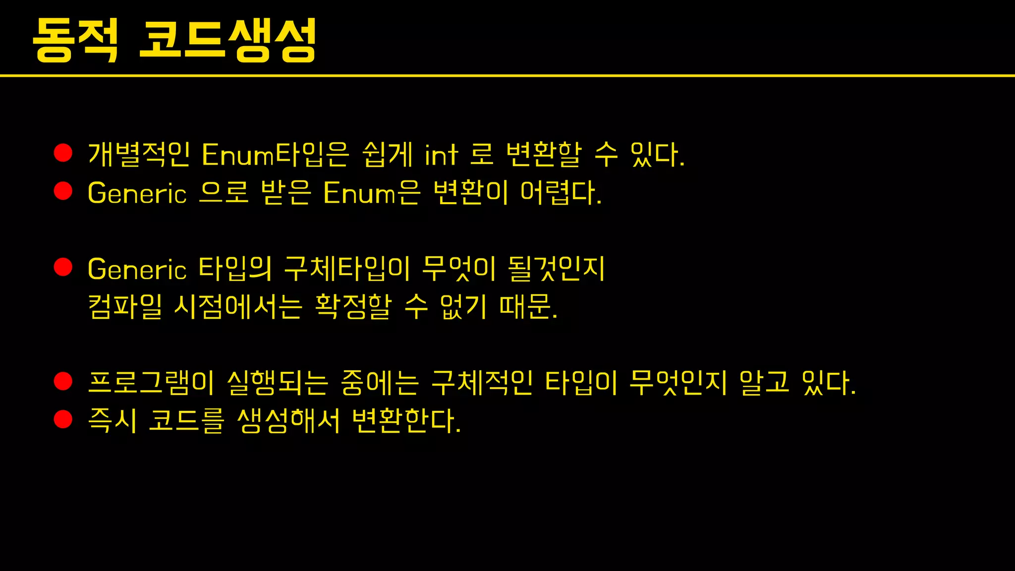 동적 코드생성
⚫ 개별적인 Enum타입은 쉽게 int 로 변환할 수 있다.
⚫ Generic 으로 받은 Enum은 변환이 어렵다.
⚫ Generic 타입의 구체타입이 무엇이 될것인지
컴파일 시점에서는 확정할 수 없기 때문.
⚫ 프로그램이 실행되는 중에는 구체적인 타입이 무엇인지 알고 있다.
⚫ 즉시 코드를 생성해서 변환한다.
 
