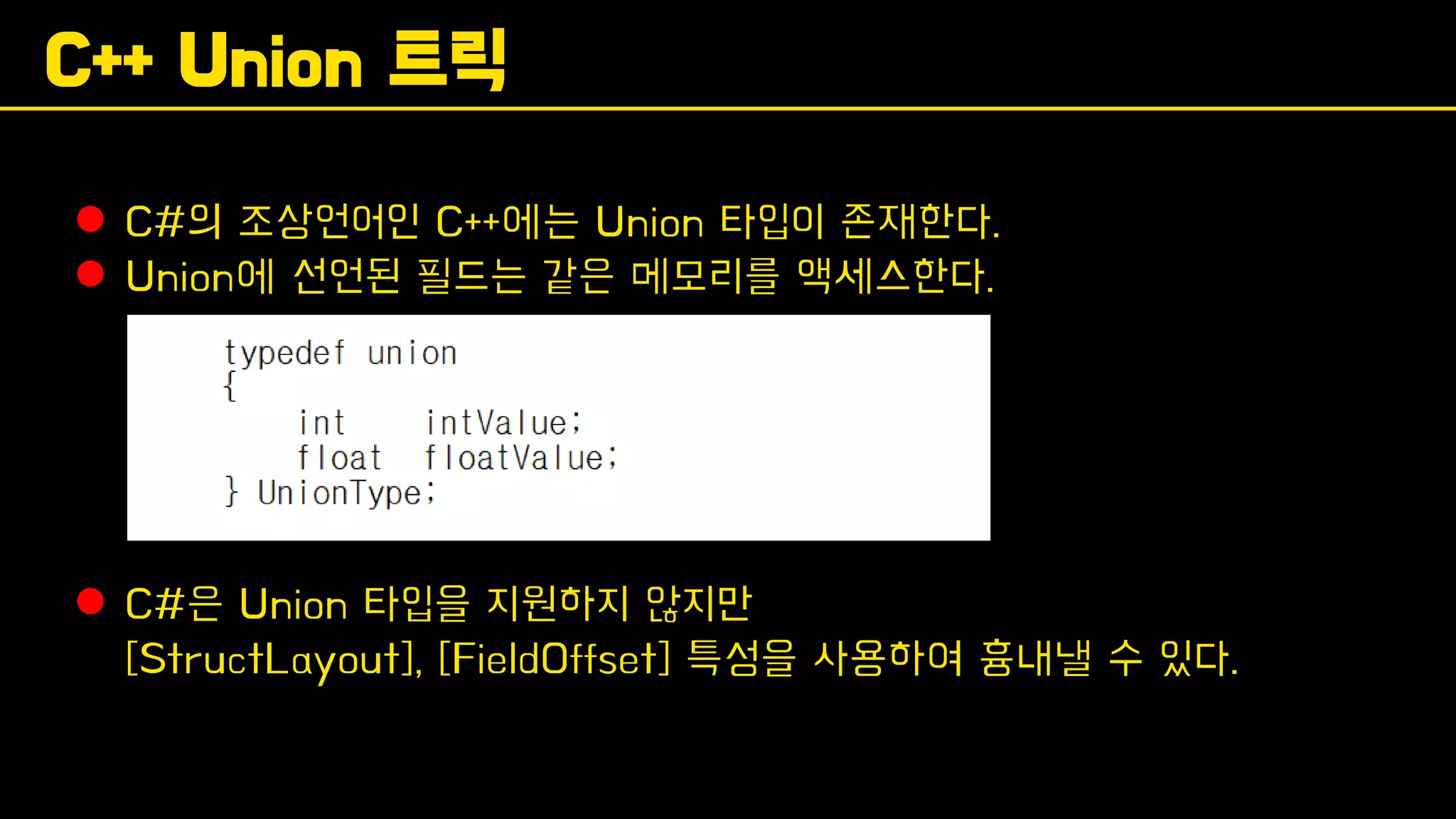 C++ Union 트릭
⚫ C#의 조상언어인 C++에는 Union 타입이 존재한다.
⚫ Union에 선언된 필드는 같은 메모리를 액세스한다.
⚫ C#은 Union 타입을 지원하지 않지만
[StructLayout], [FieldOffset] 특성을 사용하여 흉내낼 수 있다.
 