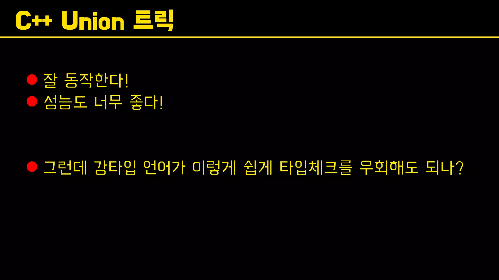 C++ Union 트릭
⚫ 잘 동작한다!
⚫ 성능도 너무 좋다!
⚫ 그런데 강타입 언어가 이렇게 쉽게 타입체크를 우회해도 되나?
 
