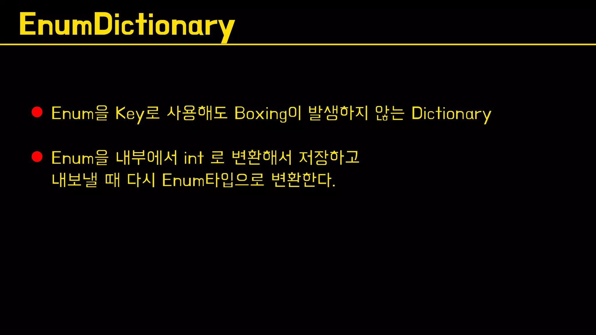 EnumDictionary
⚫ Enum을 Key로 사용해도 Boxing이 발생하지 않는 Dictionary
⚫ Enum을 내부에서 int 로 변환해서 저장하고
내보낼 때 다시 Enum타입으로 변환한다.
 