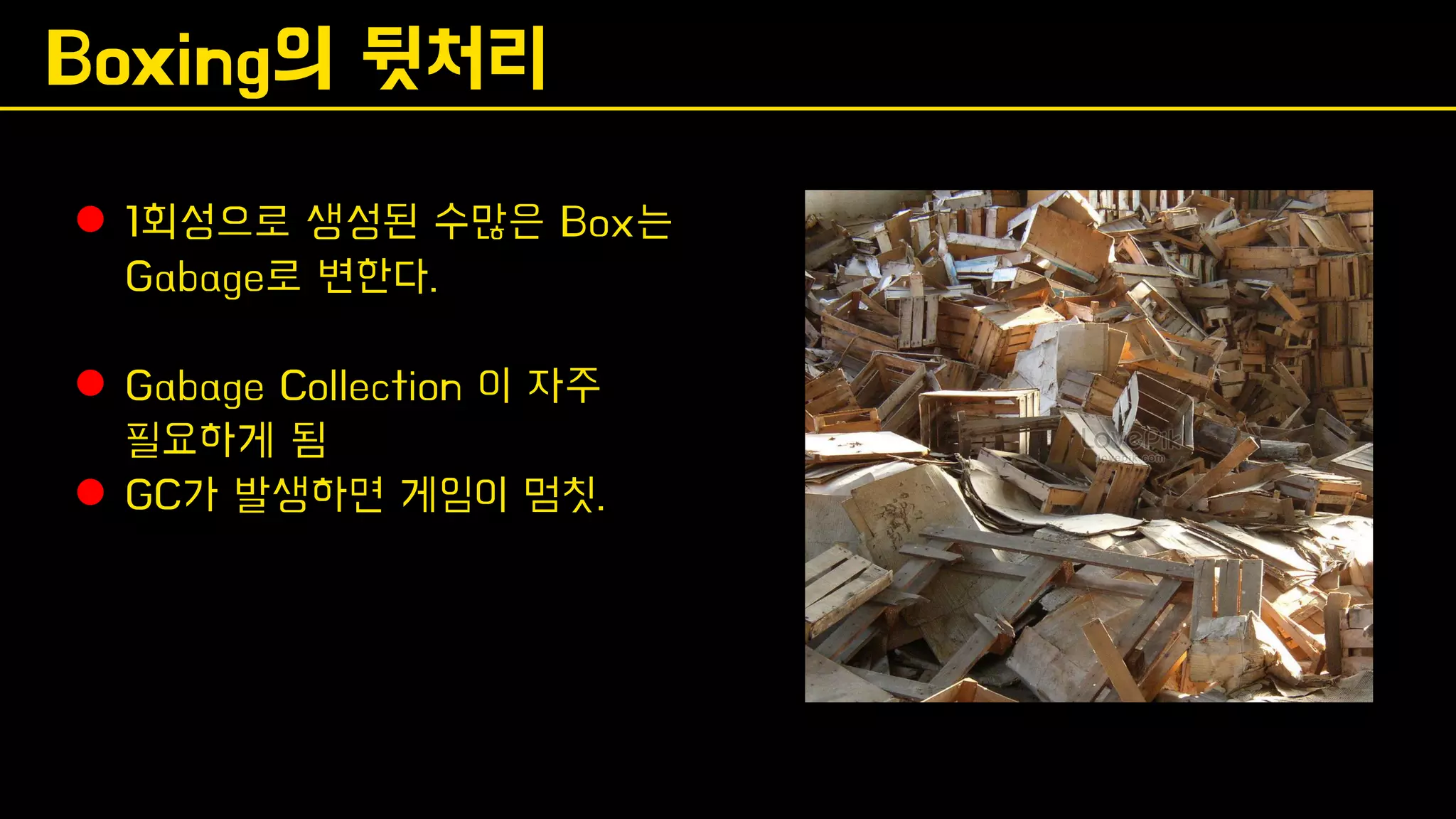 Boxing의 뒷처리
⚫ 1회성으로 생성된 수많은 Box는
Gabage로 변한다.
⚫ Gabage Collection 이 자주
필요하게 됨
⚫ GC가 발생하면 게임이 멈칫.
 
