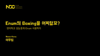 Nexon Korea
이무림
편리하고 성능좋게 Enum 사용하기
Enum의 Boxing을 어찌할꼬?
 