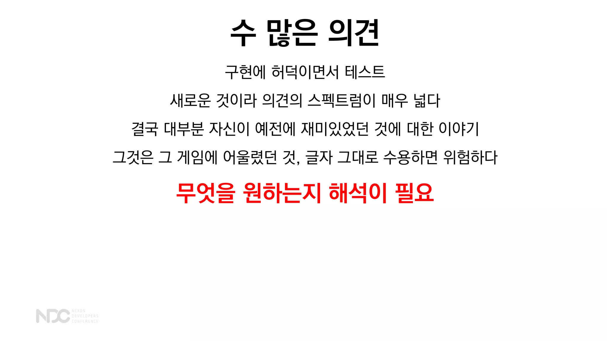 수 많은 의견
구현에 허덕이면서 테스트
새로운 것이라 의견의 스펙트럼이 매우 넓다
결국 대부분 자신이 예전에 재미있었던 것에 대한 이야기
그것은 그 게임에 어울렸던 것, 글자 그대로 수용하면 위험하다
무엇을 원하는지 해석이 필요
 