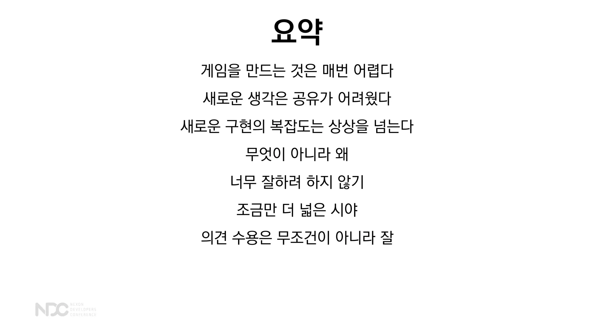 요약
게임을 만드는 것은 매번 어렵다
새로운 생각은 공유가 어려웠다
새로운 구현의 복잡도는 상상을 넘는다
무엇이 아니라 왜
너무 잘하려 하지 않기
조금만 더 넓은 시야
의견 수용은 무조건이 아니라 잘
 