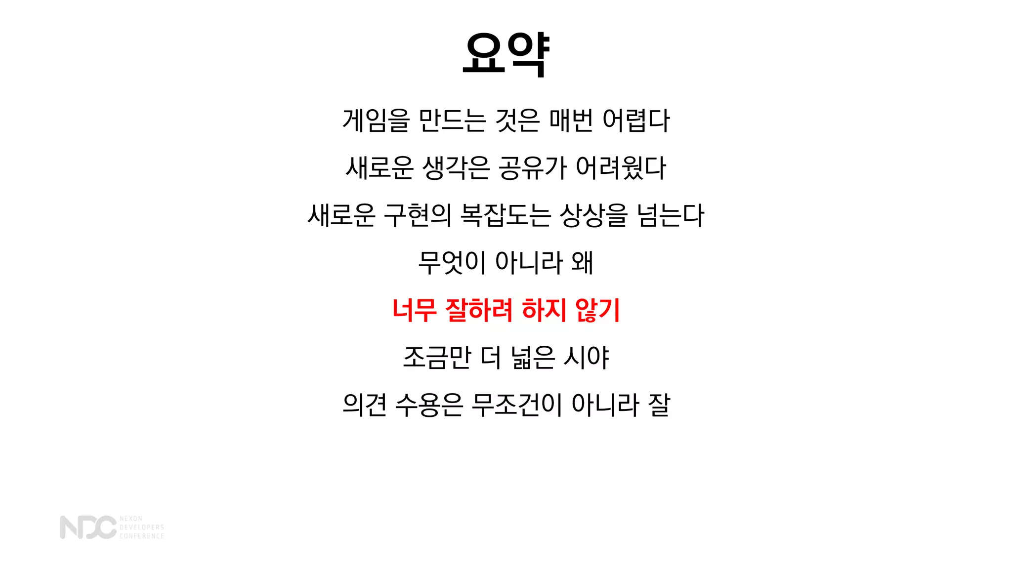 요약
게임을 만드는 것은 매번 어렵다
새로운 생각은 공유가 어려웠다
새로운 구현의 복잡도는 상상을 넘는다
무엇이 아니라 왜
너무 잘하려 하지 않기
조금만 더 넓은 시야
의견 수용은 무조건이 아니라 잘
 