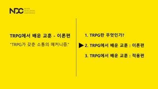 TRPG에서 배운 교훈 - 이론편
&ldquo;TRPG가 갖춘 소통의 메커니즘.&rdquo;
1. TRPG란 무엇인가?
2. TRPG에서 배운 교훈 : 이론편
3. TRPG에서 배운 교훈 : 적용편
 