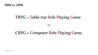 TRPG vs. CRPG
TRPG = Table-top Role Playing Game
CRPG = Computer Role Playing Game
Vs.
 