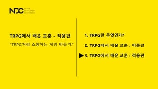 TRPG에서 배운 교훈 - 적용편
&ldquo;TRPG처럼 소통하는 게임 만들기.&rdquo;
1. TRPG란 무엇인가?
2. TRPG에서 배운 교훈 : 이론편
3. TRPG에서 배운 교훈 : 적용편
 