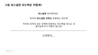 그럼 퍼스널한 피드백은 어떻게?
&ldquo;유저의 퍼스널한 선택을 반영하는 피드백&rdquo;
퍼스널한 피드백이란?
하지만 유저의 모든 선택에 대응하는 피드백을 만드는 건
불가능하거나 어렵지 않나요?
그러하다&hellip;
 