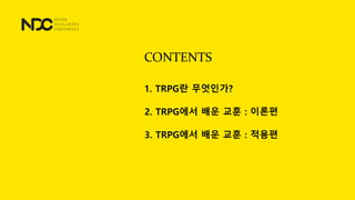 CONTENTS
1. TRPG란 무엇인가?
2. TRPG에서 배운 교훈 : 이론편
3. TRPG에서 배운 교훈 : 적용편
 