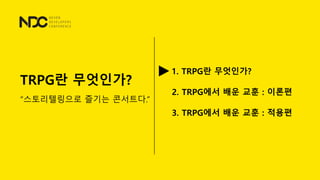 TRPG란 무엇인가?
&ldquo;스토리텔링으로 즐기는 콘서트다.&rdquo;
1. TRPG란 무엇인가?
2. TRPG에서 배운 교훈 : 이론편
3. TRPG에서 배운 교훈 : 적용편
 