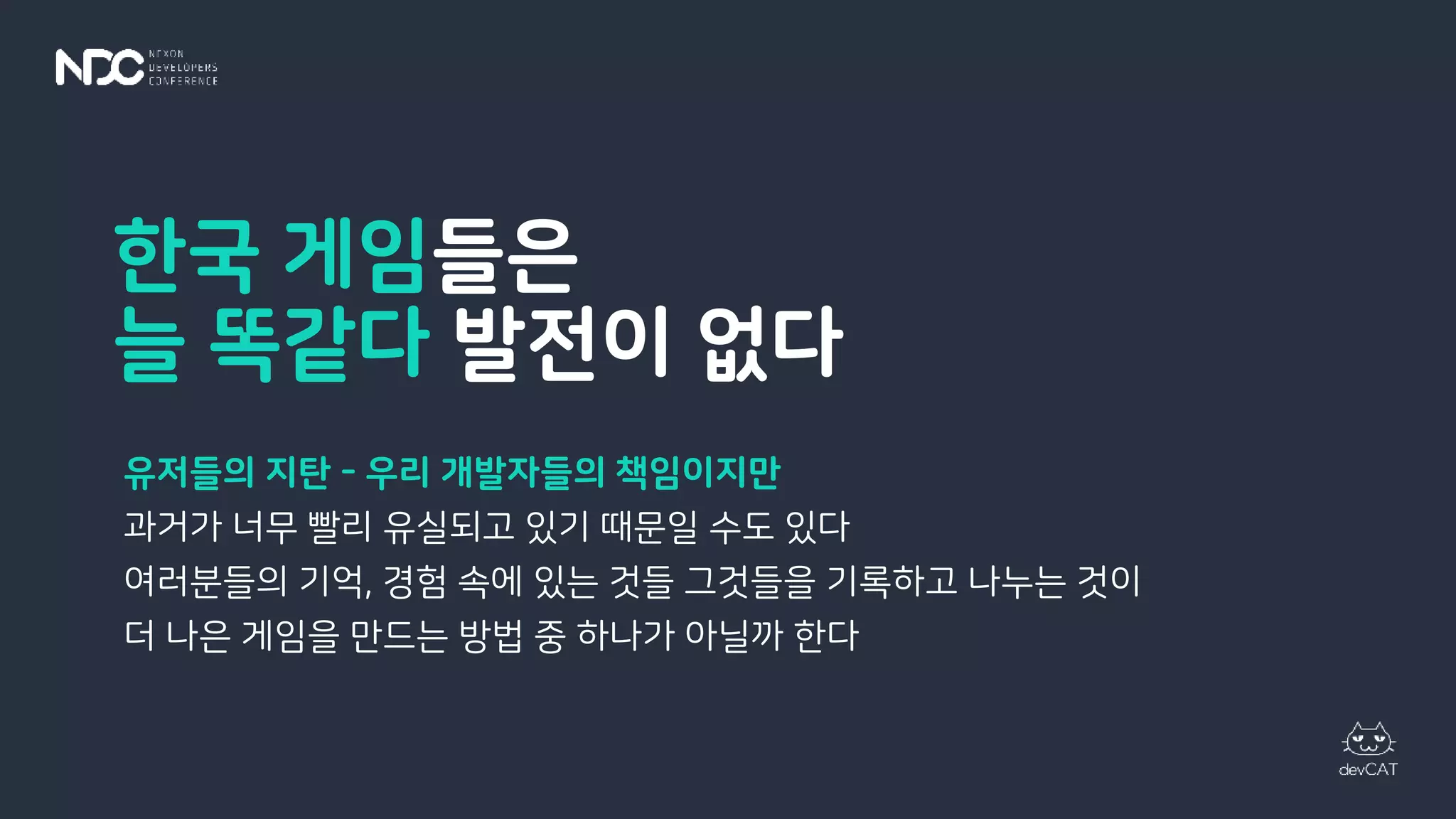 한국 게임들은
늘 똑같다 발전이 없다
유저들의 지탄 - 우리 개발자들의 책임이지만
과거가 너무 빨리 유실되고 있기 때문일 수도 있다
여러분들의 기억, 경험 속에 있는 것들 그것들을 기록하고 나누는 것이
더 나은 게임을 만드는 방법 중 하나가 아닐까 한다
 