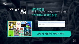 그렇게 게임이 사라져간다
생명이 짧음
어느 정도 수익을 내도 서비스를 지속하기가 쉽지 않다
스토어에서 내리면 못함
모바일 게임도
같음
 