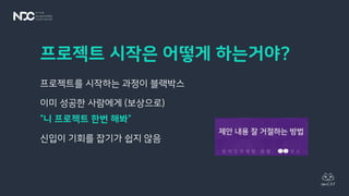 프로젝트 시작은 어떻게 하는거야?
프로젝트를 시작하는 과정이 블랙박스
이미 성공한 사람에게 (보상으로)
“니 프로젝트 한번 해봐“
신입이 기회를 잡기가 쉽지 않음
 