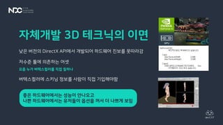 자체개발 3D 테크닉의 이면
낮은 버전의 DirectX API에서 개발되어 하드웨어 진보를 못따라감
저수준 툴에 의존하는 어셋
요즘 누가 버텍스컬러를 직접 칠하나
버텍스컬러에 스키닝 정보를 사람이 직접 기입해야함
좋은 하드웨어에서는 성능이 안나오고
나쁜 하드웨어에서는 유저들이 옵션을 꺼서 더 나쁘게 보임
 