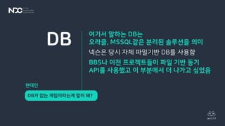 여기서 말하는 DB는
오라클, MSSQL같은 분리된 솔루션을 의미
넥슨은 당시 자체 파일기반 DB를 사용함
BBS나 이전 프로젝트들이 파일 기반 동기
API를 사용했고 이 부분에서 더 나가고 싶었음
DB
DB가 없는 게임이라는게 말이 돼?
현대인
 
