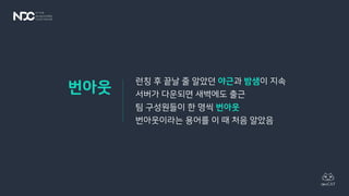 런칭 후 끝날 줄 알았던 야근과 밤샘이 지속
서버가 다운되면 새벽에도 출근
팀 구성원들이 한 명씩 번아웃
번아웃이라는 용어를 이 때 처음 알았음
번아웃
 