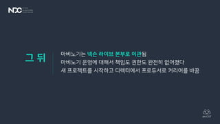 마비노기는 넥슨 라이브 본부로 이관됨
마비노기 운영에 대해서 책임도 권한도 완전히 없어졌다
새 프로젝트를 시작하고 디렉터에서 프로듀서로 커리어를 바꿈
그 뒤
 