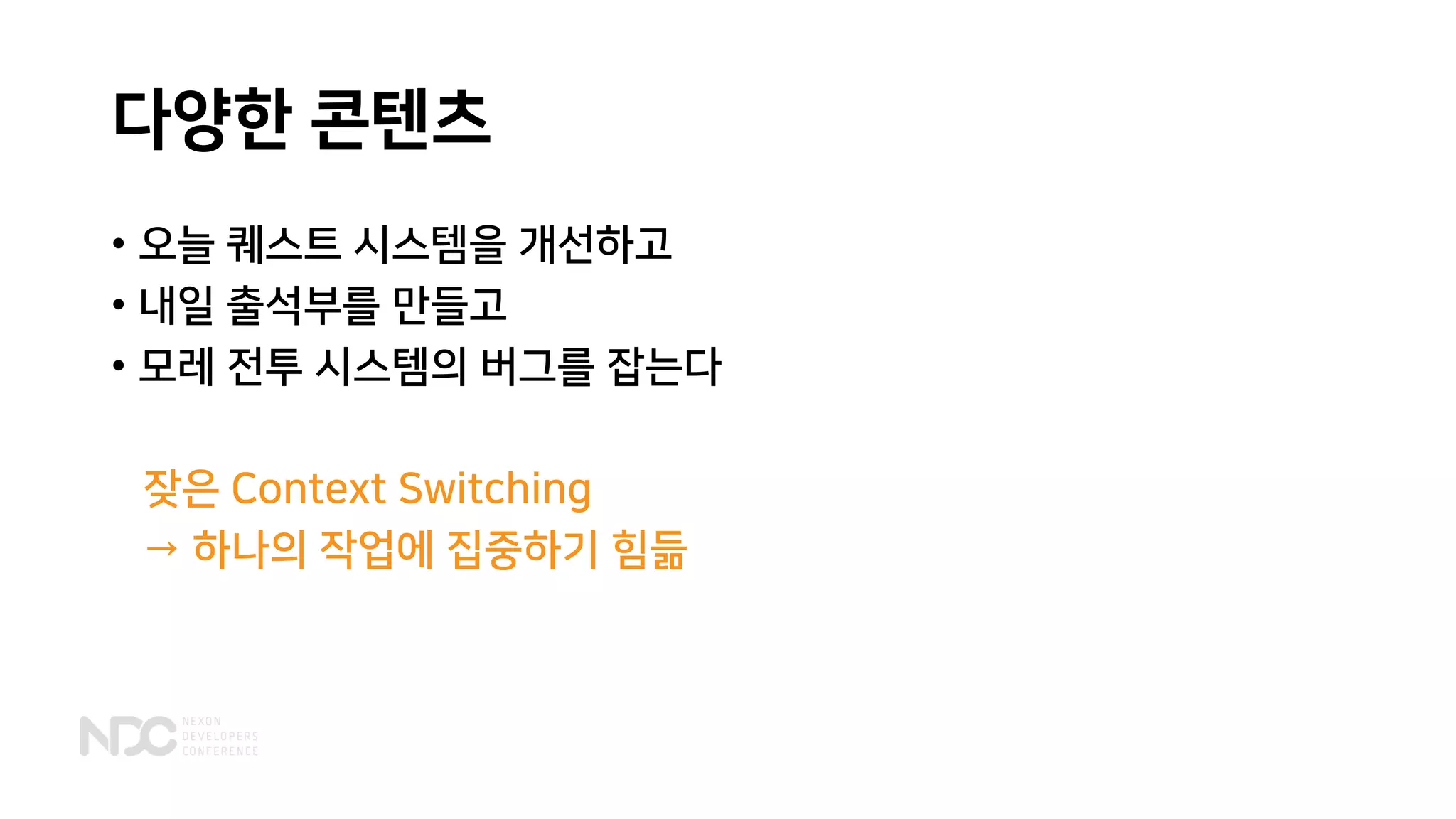 다양한 콘텐츠
• 오늘 퀘스트 시스템을 개선하고
• 내일 출석부를 만들고
• 모레 전투 시스템의 버그를 잡는다
잦은 Context Switching
→ 하나의 작업에 집중하기 힘듦
 