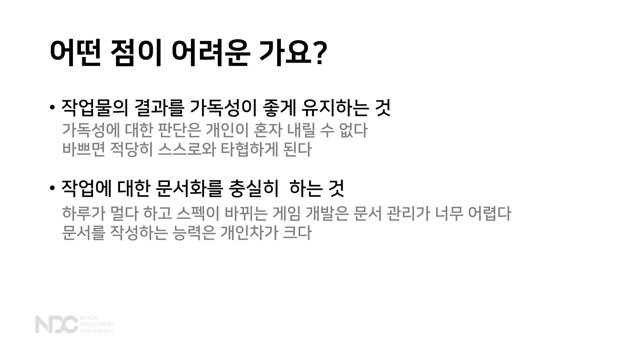 어떤 점이 어려운 가요?
• 작업물의 결과를 가독성이 좋게 유지하는 것
가독성에 대한 판단은 개인이 혼자 내릴 수 없다
바쁘면 적당히 스스로와 타협하게 된다
하루가 멀다 하고 스펙이 바뀌는 게임 개발은 문서 관리가 너무 어렵다
문서를 작성하는 능력은 개인차가 크다
• 작업에 대한 문서화를 충실히 하는 것
 