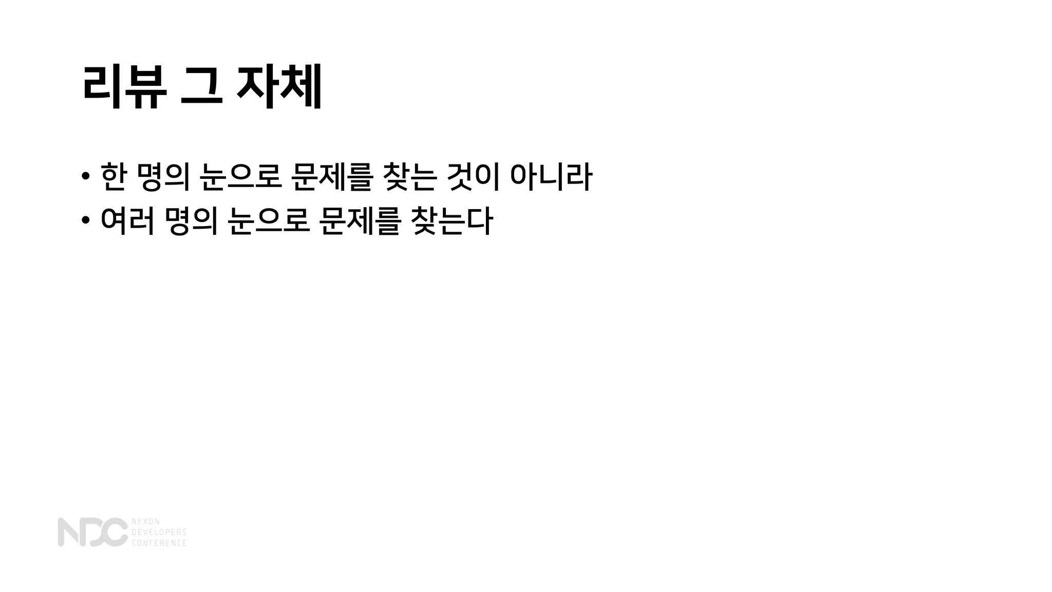 리뷰 그 자체
• 한 명의 눈으로 문제를 찾는 것이 아니라
• 여러 명의 눈으로 문제를 찾는다
 