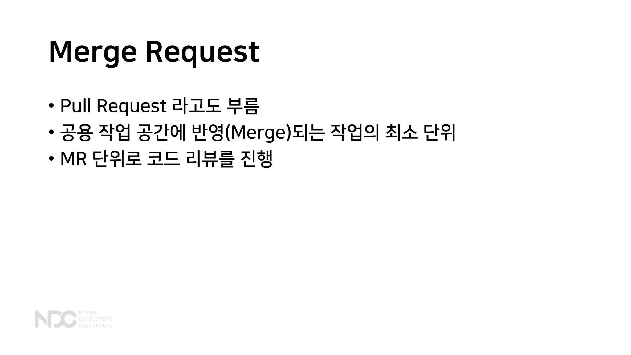 Merge Request
• Pull Request 라고도 부름
• 공용 작업 공간에 반영(Merge)되는 작업의 최소 단위
• MR 단위로 코드 리뷰를 진행
 
