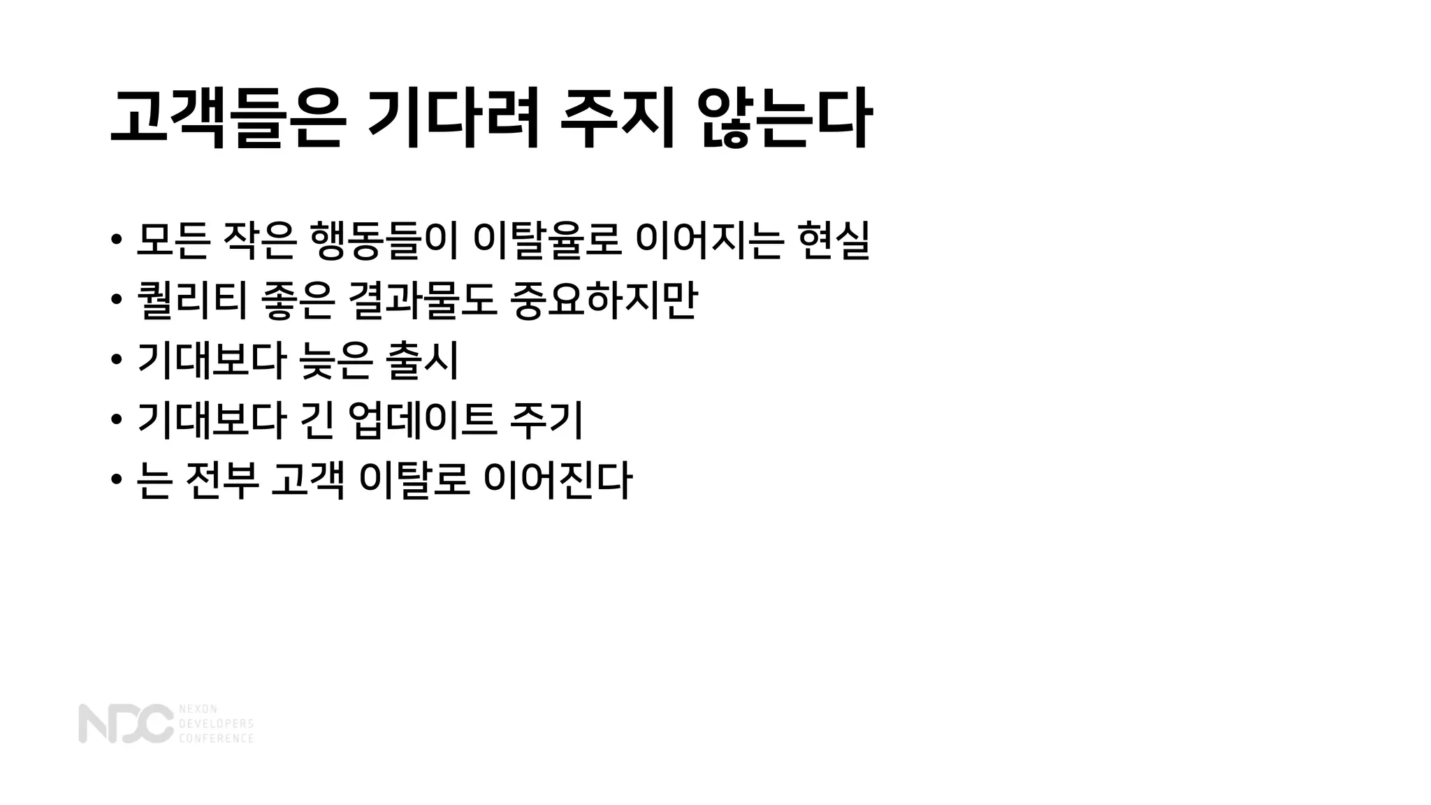 고객들은 기다려 주지 않는다
• 모든 작은 행동들이 이탈율로 이어지는 현실
• 퀄리티 좋은 결과물도 중요하지만
• 기대보다 늦은 출시
• 기대보다 긴 업데이트 주기
• 는 전부 고객 이탈로 이어진다
 