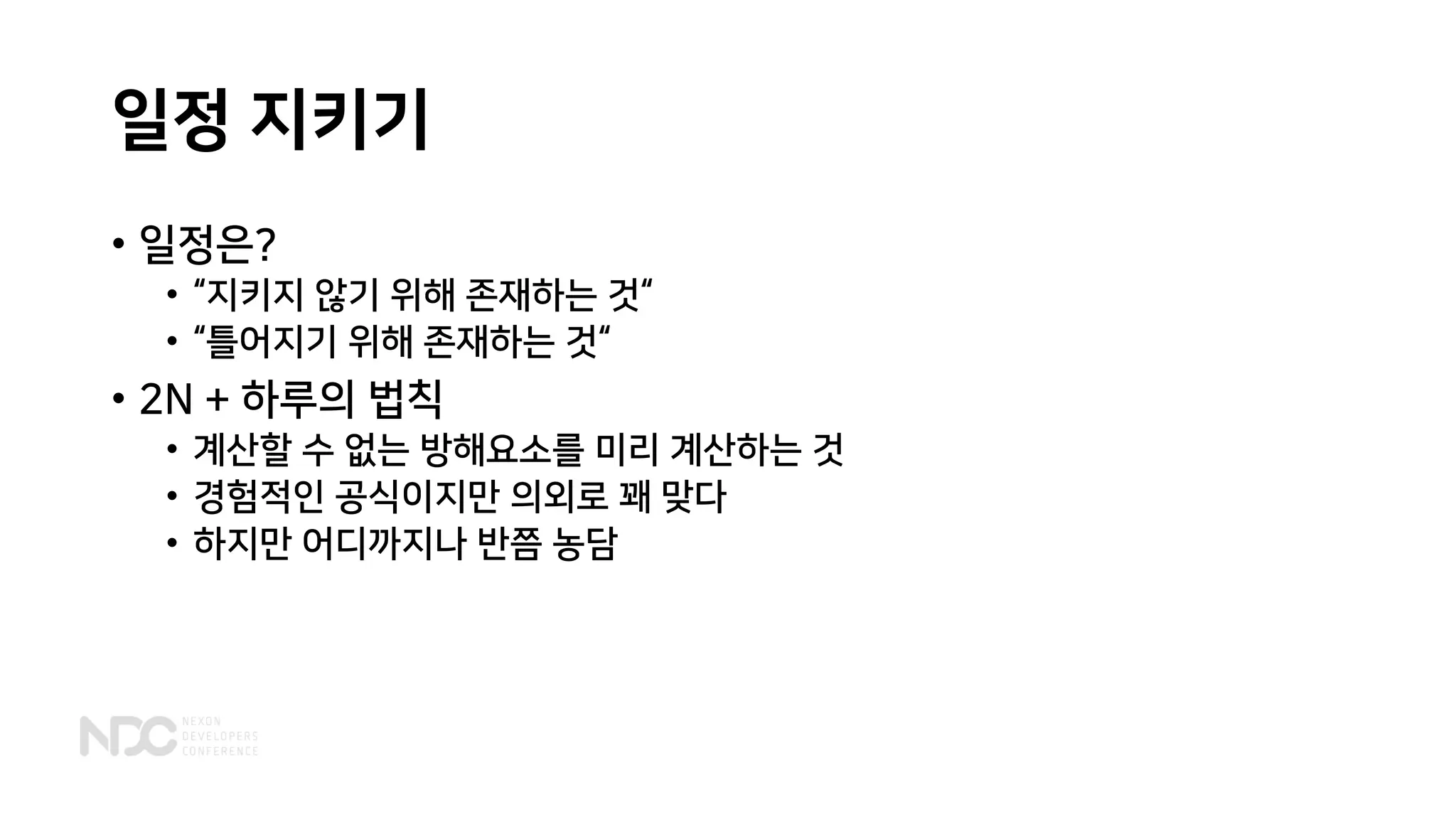 일정 지키기
• 일정은?
• “지키지 않기 위해 존재하는 것“
• “틀어지기 위해 존재하는 것“
• 2N + 하루의 법칙
• 계산할 수 없는 방해요소를 미리 계산하는 것
• 경험적인 공식이지만 의외로 꽤 맞다
• 하지만 어디까지나 반쯤 농담
 