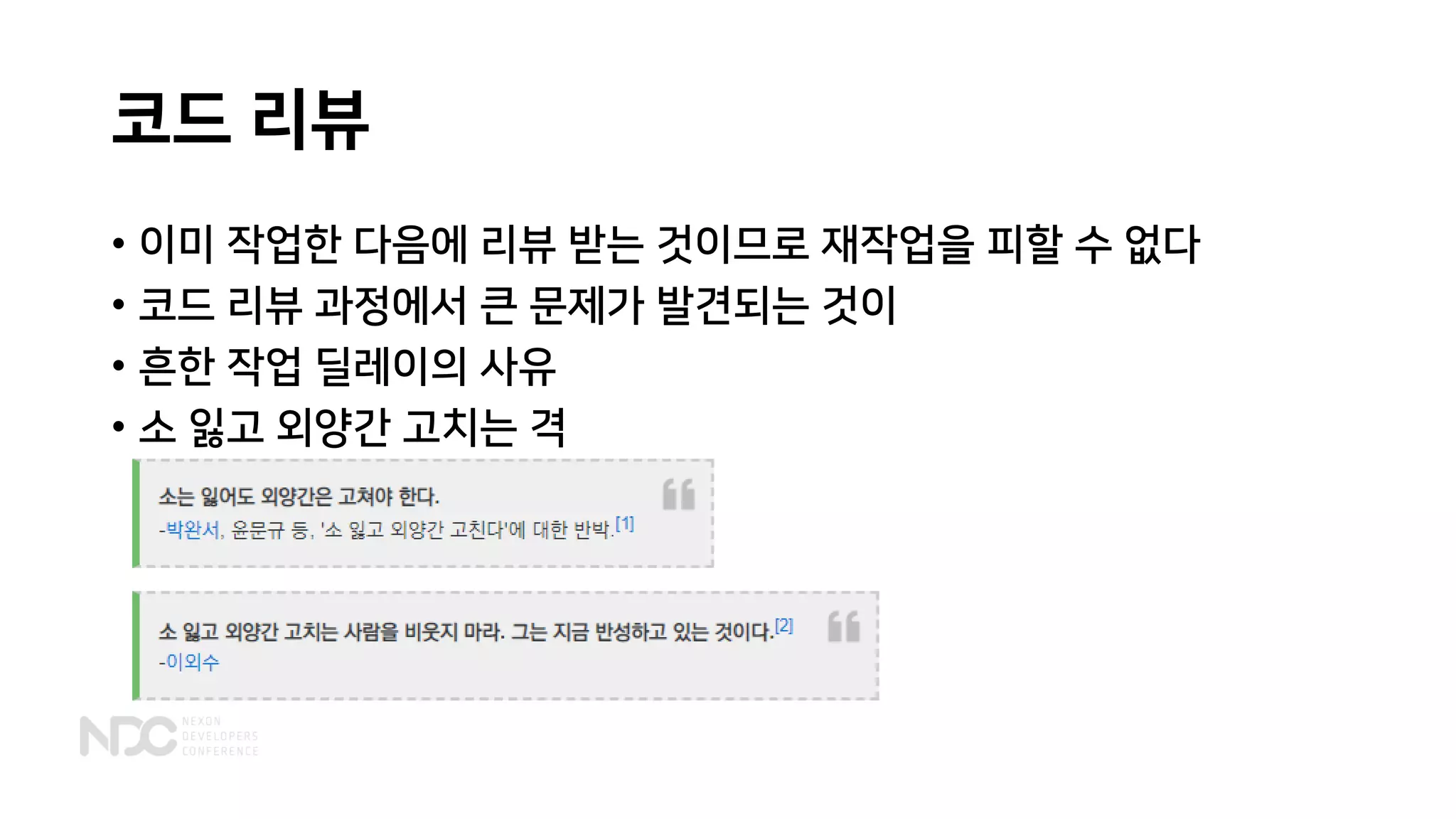 코드 리뷰
• 이미 작업한 다음에 리뷰 받는 것이므로 재작업을 피할 수 없다
• 코드 리뷰 과정에서 큰 문제가 발견되는 것이
• 흔한 작업 딜레이의 사유
• 소 잃고 외양간 고치는 격
 