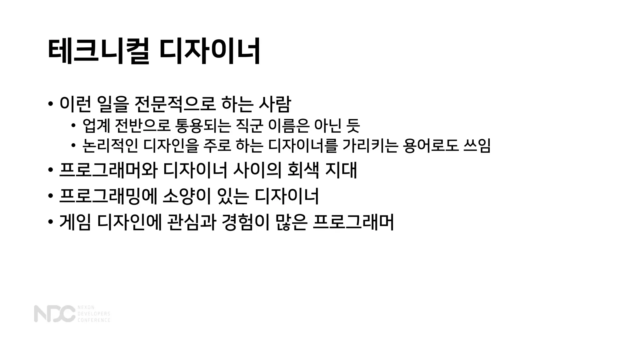 테크니컬 디자이너
• 이런 일을 전문적으로 하는 사람
• 업계 전반으로 통용되는 직군 이름은 아닌 듯
• 논리적인 디자인을 주로 하는 디자이너를 가리키는 용어로도 쓰임
• 프로그래머와 디자이너 사이의 회색 지대
• 프로그래밍에 소양이 있는 디자이너
• 게임 디자인에 관심과 경험이 많은 프로그래머
 