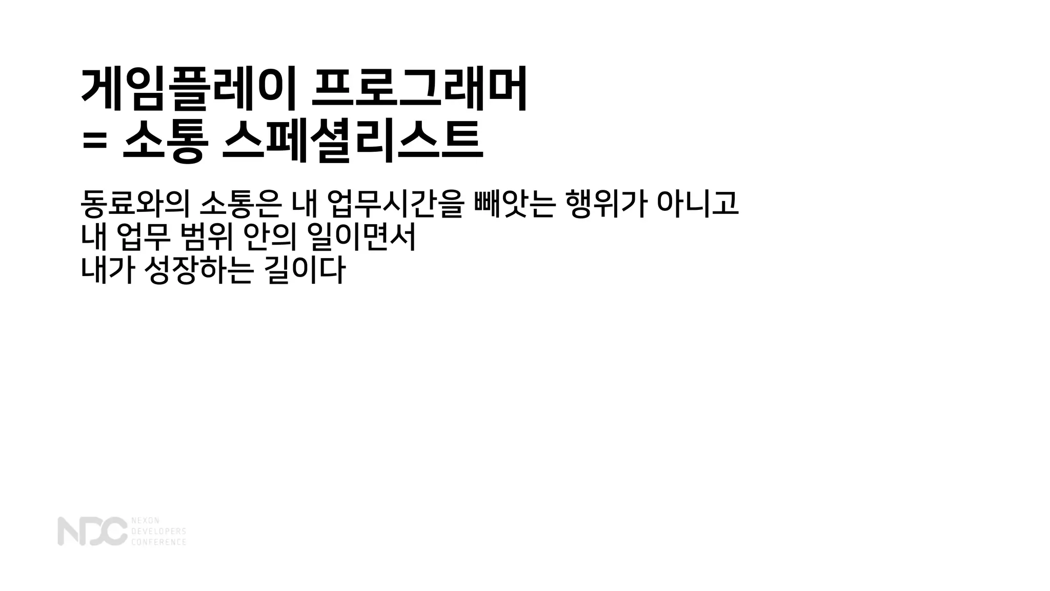 게임플레이 프로그래머
= 소통 스페셜리스트
동료와의 소통은 내 업무시간을 빼앗는 행위가 아니고
내 업무 범위 안의 일이면서
내가 성장하는 길이다
 