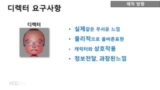 제작 방향
• 실제같은 무서운 느낌
• 물리적으로 올바른표현
• 캐릭터와 상호작용
• 정보전달, 과장된느낌
디렉터
디렉터 요구사항
 
