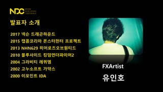 발표자 소개
2017 넥슨 드래곤하운드
2015 캡콤코리아 몬스터헌터 프로젝트
2013 NHN629 히어로즈오브원티드
2010 블루사이드 킹덤언더파이어2
2004 그라비티 레퀴엠
2002 고누소프트 가약스
2000 이포인트 IDA
FXArtist
유인호
 