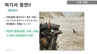 • 익탄(말뚝) 발사기에서 특수 기능이
있는 익탄을 플레이어 근처에 발사해서
여러종류의 피해를 주는 무기
여기서 잠깐!!
익탄은??
지면 폭발
• 익탄의 종류(섬광, 지뢰, 소화)
그 밖의 여러종류의 익탄
 