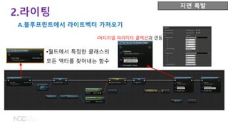 2.라이팅
A.블루프린트에서 라이트벡터 가져오기
지면 폭발
•월드에서 특정한 클래스의
모든 액터를 찾아내는 함수
•머티리얼 파라미터 콜렉션과 연동
 