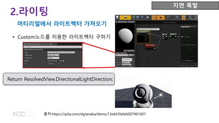 출처:https://qiita.com/dgtanaka/items/13e643fafeb007961601
Return ResolvedView.DirectionalLightDirection;
2.라이팅
머티리얼에서 라이트벡터 가져오기
지면 폭발
• Custom노드를 이용한 라이트벡터 구하기
 