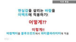 현실감을 살리는 바람을
이펙트에 적용하기!
지면 폭발
이렇게!!
바람벡터를 블루프린트에서 파티클파라미터에 적용
어떻게??
 