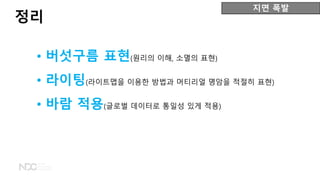 • 버섯구름 표현(원리의 이해, 소멸의 표현)
• 라이팅(라이트맵을 이용한 방법과 머티리얼 명암을 적절히 표현)
• 바람 적용(글로벌 데이터로 통일성 있게 적용)
지면 폭발
정리
 