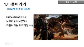 불타는 나무
머티리얼 비주얼 테스트
• HitPosition중심으로
나무기둥과 나뭇잎에
타들어가는 머티리얼 적용
1.타들어가기
 