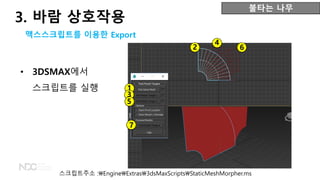 • 3DSMAX에서
스크립트를 실행
불타는 나무
맥스스크립트를 이용한 Export
스크립트주소 :EngineExtras3dsMaxScriptsStaticMeshMorpher.ms
1
2
3
4
5
6
7
3. 바람 상호작용
 