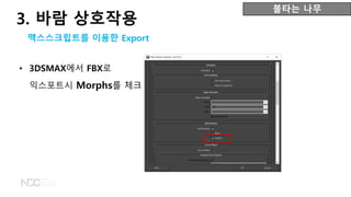 • 3DSMAX에서 FBX로
익스포트시 Morphs를 체크
불타는 나무
맥스스크립트를 이용한 Export
3. 바람 상호작용
 