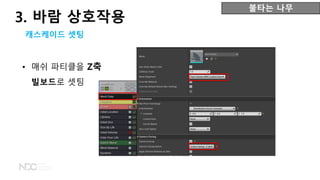 • 매쉬 파티클을 Z축
빌보드로 셋팅
불타는 나무
캐스케이드 셋팅
3. 바람 상호작용
 