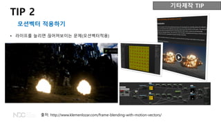• 라이프를 늘리면 끊어져보이는 문제(모션벡터적용)
출처: http://www.klemenlozar.com/frame-blending-with-motion-vectors/
TIP 2
모션벡터 적용하기
기타제작 TIP
 