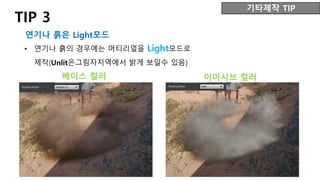 • 연기나 흙의 경우에는 머티리얼을 Light모드로
제작(Unlit은그림자지역에서 밝게 보일수 있음)
TIP 3
연기나 흙은 Light모드
기타제작 TIP
베이스 컬러 이미시브 컬러
 